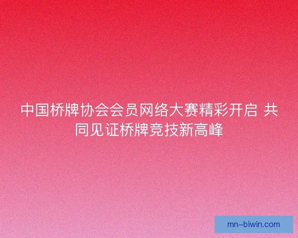 中国桥牌协会会员网络大赛精彩开启 共同见证桥牌竞技新高峰