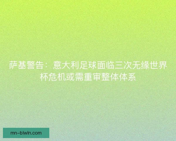 萨基警告：意大利足球面临三次无缘世界杯危机或需重审整体体系