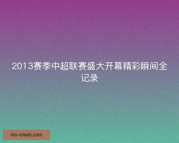 2013赛季中超联赛盛大开幕精彩瞬间全记录