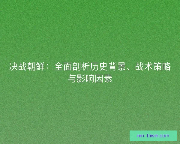 决战朝鲜：全面剖析历史背景、战术策略与影响因素