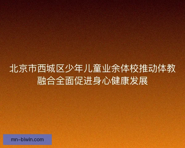 北京市西城区少年儿童业余体校推动体教融合全面促进身心健康发展