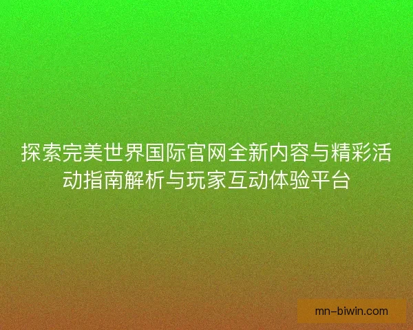 探索完美世界国际官网全新内容与精彩活动指南解析与玩家互动体验平台